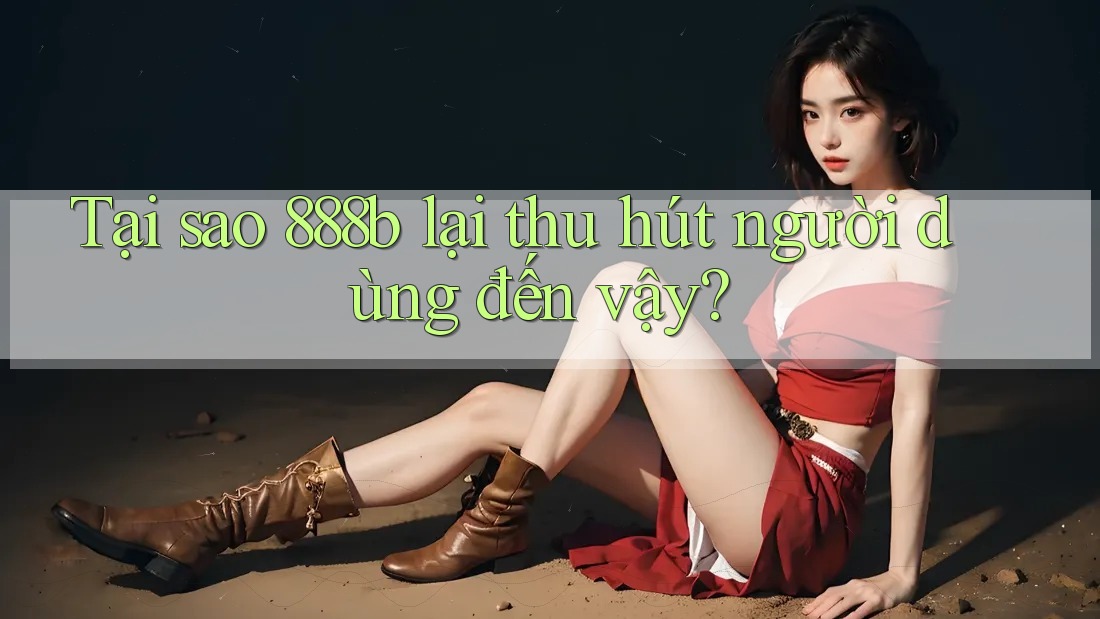 Tại sao 888b lại thu hút người dùng đến vậy? Tại sao 888b lại thu hút người dùng đến vậy?