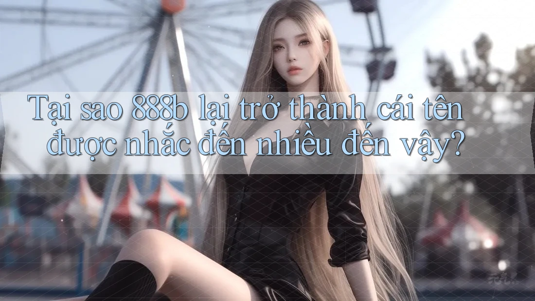Tại sao 888b lại trở thành cái tên được nhắc đến nhiều đến vậy? Tại sao 888b lại trở thành cái tên được nhắc đến nhiều đến vậy?