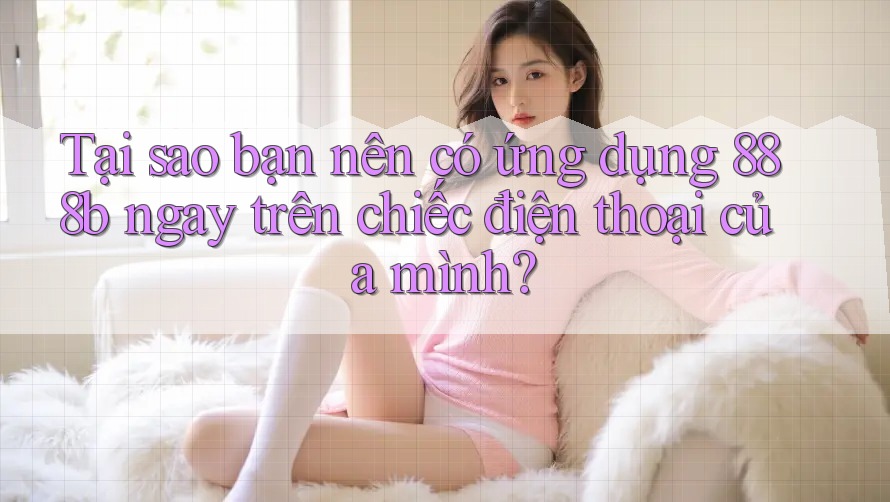 Tại sao bạn nên có ứng dụng 888b ngay trên chiếc điện thoại của mình? Tại sao bạn nên có ứng dụng 888b ngay trên chiếc điện thoại của mình?