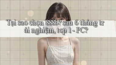 Tại sao chọn 888b sau 6 tháng trải nghiệm, top 1   PC