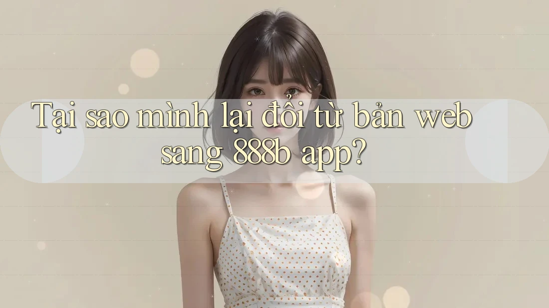 Tại sao mình lại đổi từ bản web sang 888b app?