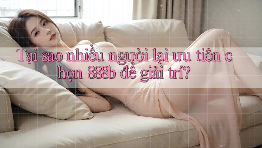 Tại sao nhiều người lại ưu tiên chọn 888b để giải trí?