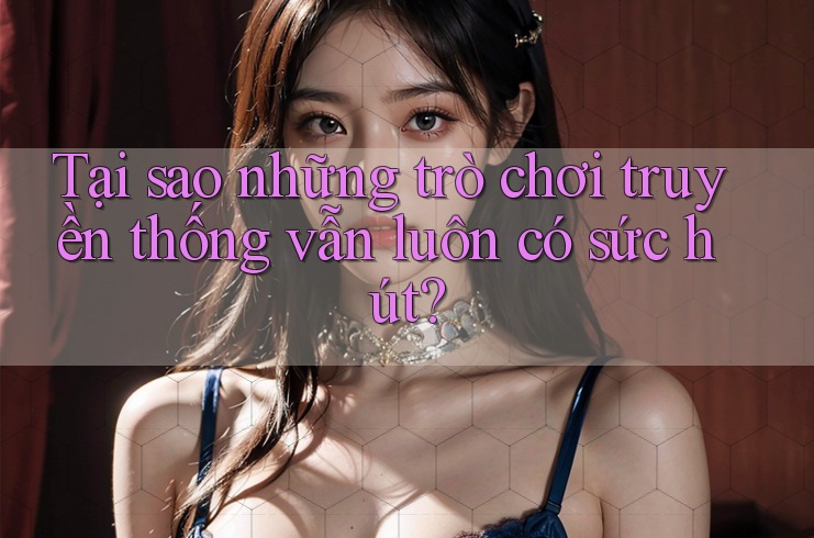 Tại sao những trò chơi truyền thống vẫn luôn có sức hút? Tại sao những trò chơi truyền thống vẫn luôn có sức hút?