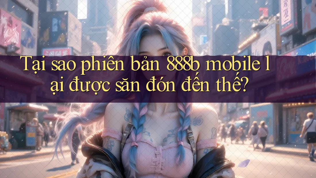 Tại sao phiên bản 888b mobile lại được săn đón đến thế? Tại sao phiên bản 888b mobile lại được săn đón đến thế?