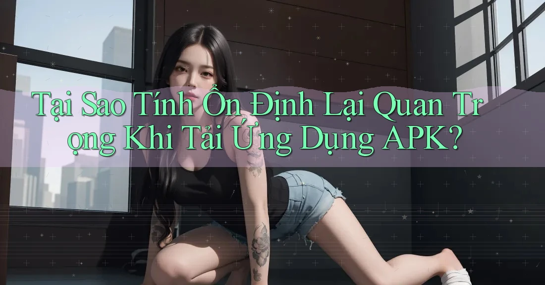 Tại Sao Tính Ổn Định Lại Quan Trọng Khi Tải Ứng Dụng APK? Tại Sao Tính Ổn Định Lại Quan Trọng Khi Tải Ứng Dụng APK?