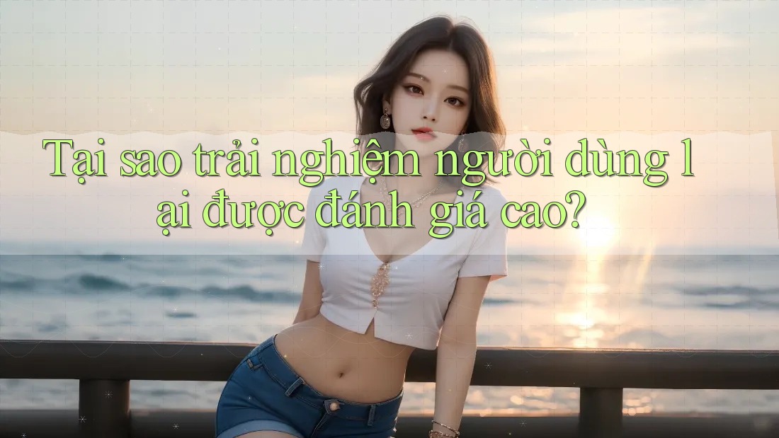 Tại sao trải nghiệm người dùng lại được đánh giá cao? Tại sao trải nghiệm người dùng lại được đánh giá cao?