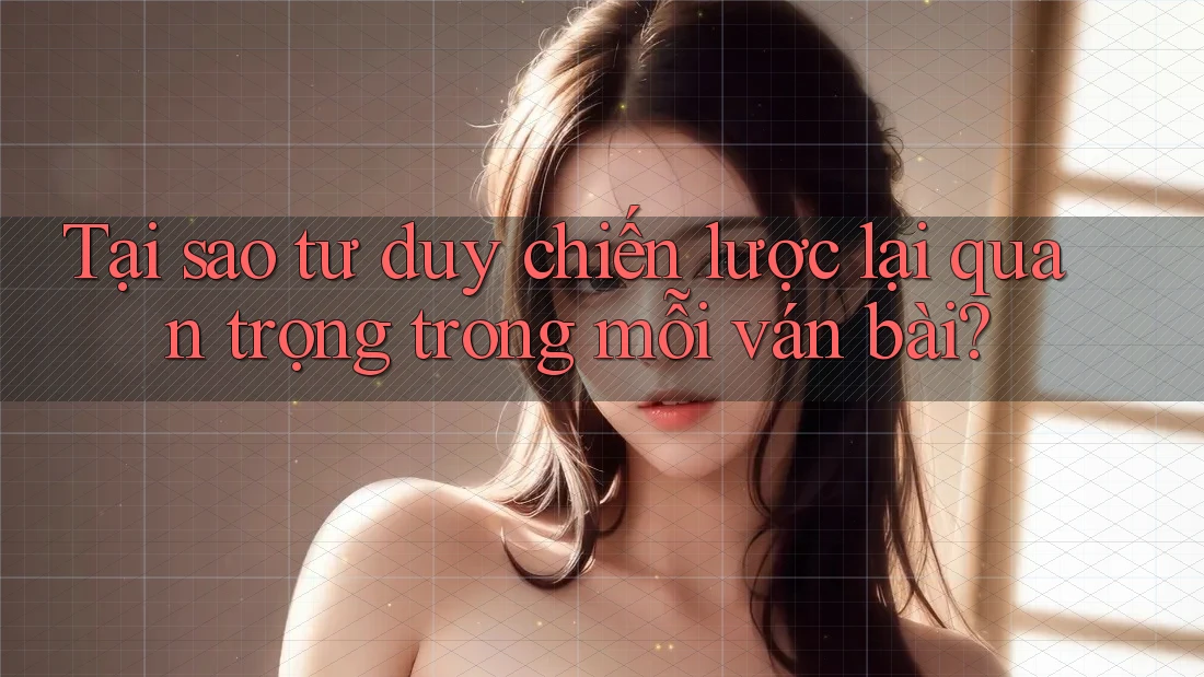 Tại sao tư duy chiến lược lại quan trọng trong mỗi ván bài? Tại sao tư duy chiến lược lại quan trọng trong mỗi ván bài?