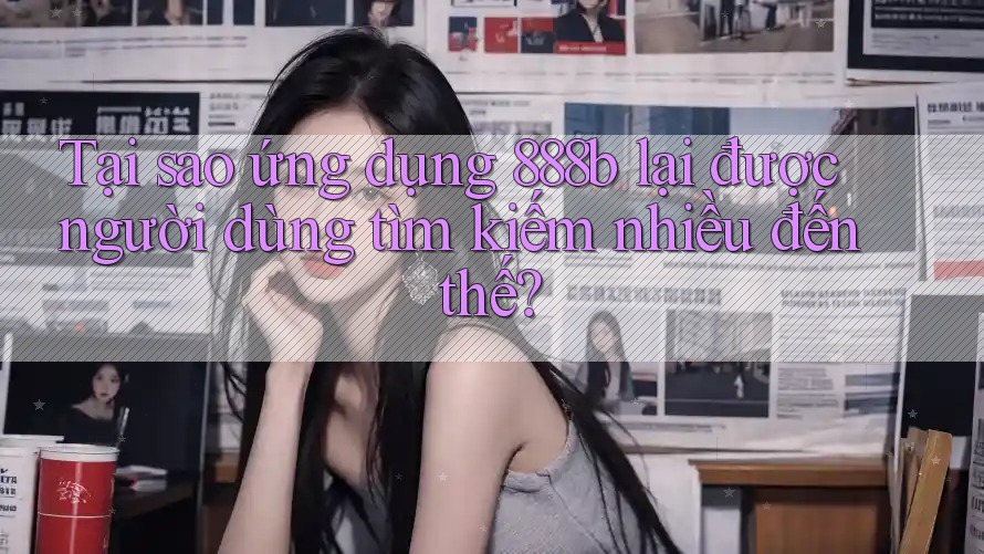 Tại sao ứng dụng 888b lại được người dùng tìm kiếm nhiều đến thế?