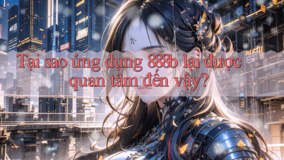 Tại sao ứng dụng 888b lại được quan tâm đến vậy? Tại sao ứng dụng 888b lại được quan tâm đến vậy?