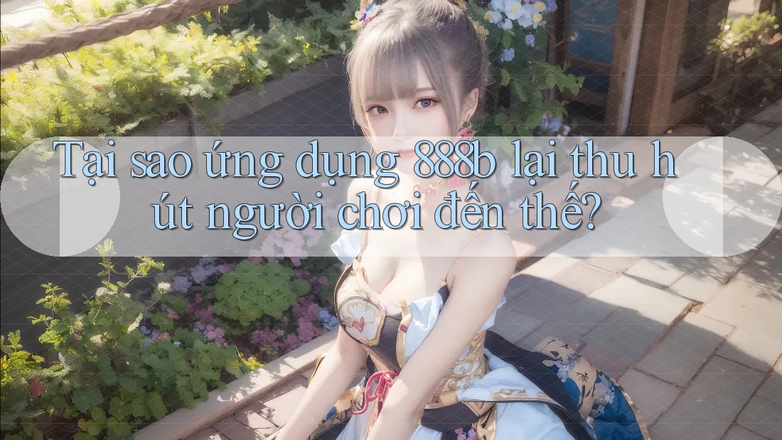 Tại sao ứng dụng 888b lại thu hút người chơi đến thế? Tại sao ứng dụng 888b lại thu hút người chơi đến thế?