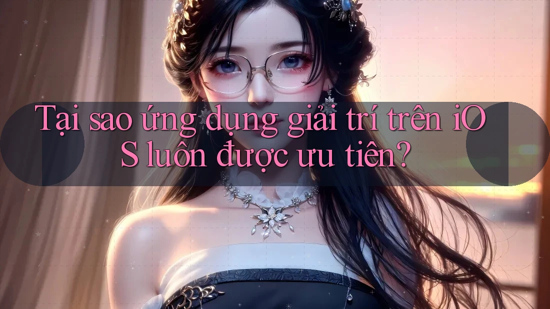 Tại sao ứng dụng giải trí trên iOS luôn được ưu tiên? Tại sao ứng dụng giải trí trên iOS luôn được ưu tiên?
