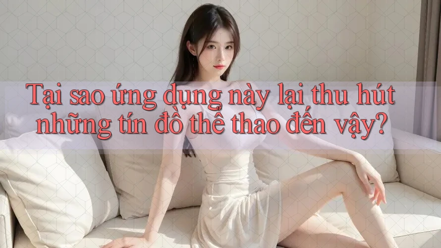 Tại sao ứng dụng này lại thu hút những tín đồ thể thao đến vậy?