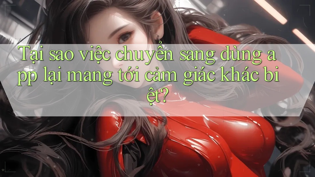 Tại sao việc chuyển sang dùng app lại mang tới cảm giác khác biệt? Tại sao việc chuyển sang dùng app lại mang tới cảm giác khác biệt?