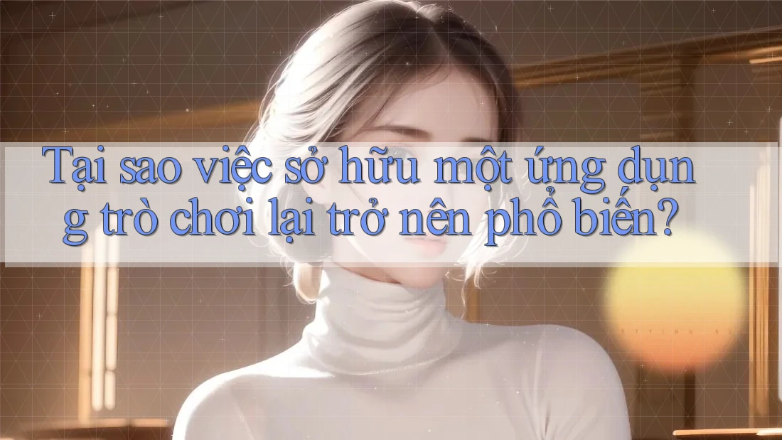 Tại sao việc sở hữu một ứng dụng trò chơi lại trở nên phổ biến?