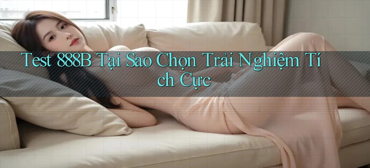 test 888b tại sao chọn trải nghiệm tích cực