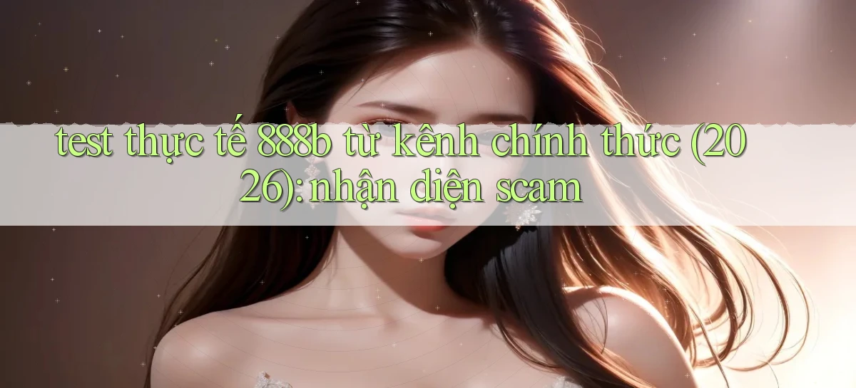 test thực tế 888b từ kênh chính thức (2026) nhận diện scam