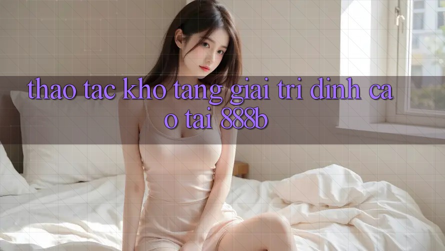Thao tác kho tàng giải trí đỉnh cao tại 888b Thao tác kho tàng giải trí đỉnh cao tại 888b