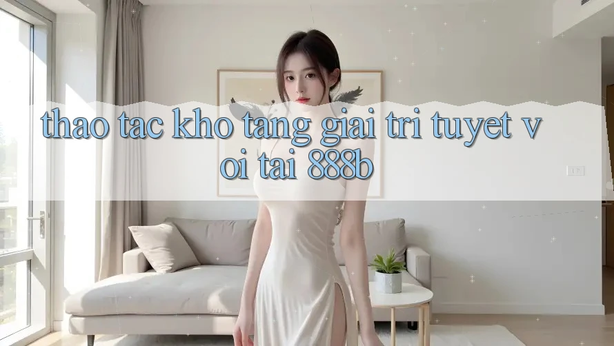 Thao tác kho tàng giải trí tuyệt vời tại 888b Thao tác kho tàng giải trí tuyệt vời tại 888b