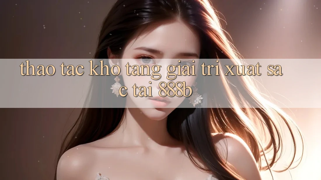 Thao tác kho tàng giải trí xuất sắc tại 888b Thao tác kho tàng giải trí xuất sắc tại 888b