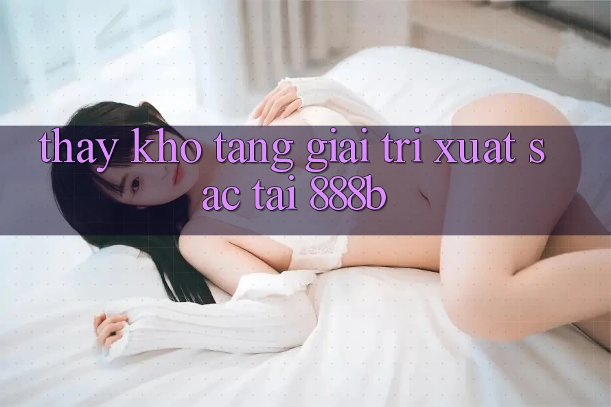Thấy kho tàng giải trí xuất sắc tại 888b Thấy kho tàng giải trí xuất sắc tại 888b