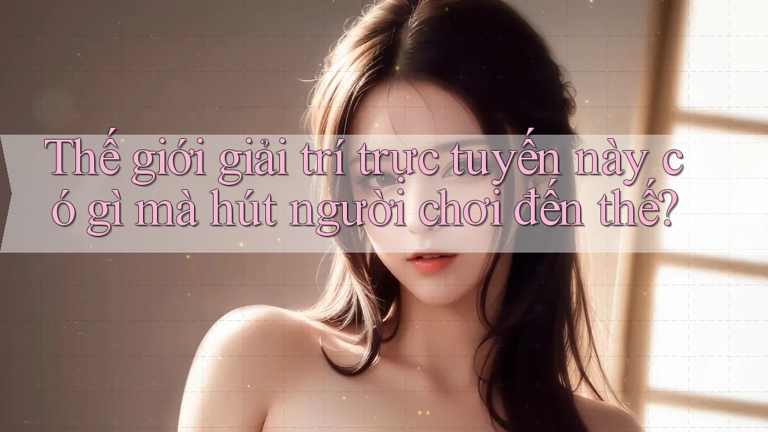 Thế giới giải trí trực tuyến này có gì mà hút người chơi đến thế? Thế giới giải trí trực tuyến này có gì mà hút người chơi đến thế?