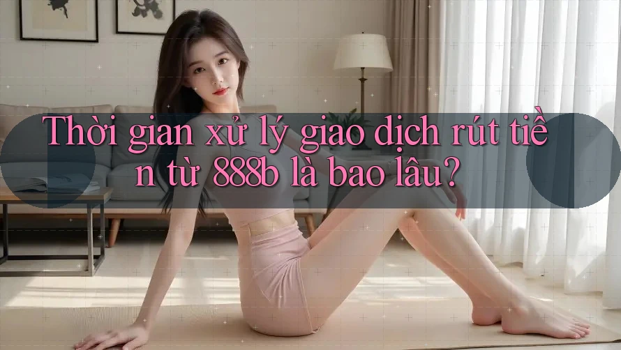 Thời gian xử lý giao dịch rút tiền từ 888b là bao lâu? Thời gian xử lý giao dịch rút tiền từ 888b là bao lâu?