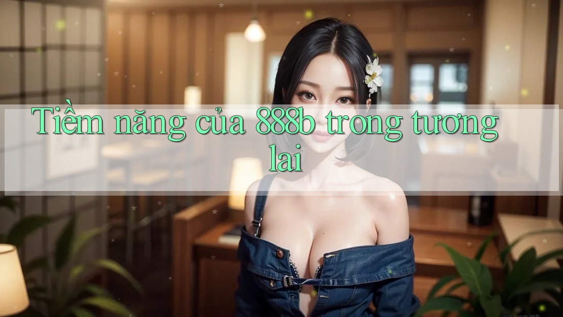 Tiềm năng của 888b trong tương lai Tiềm năng của 888b trong tương lai