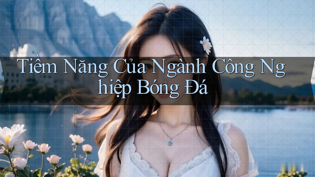Tiềm Năng Của Ngành Công Nghiệp Bóng Đá