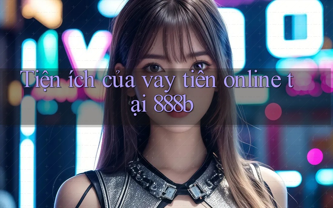 Tiện ích của vay tiền online tại 888b