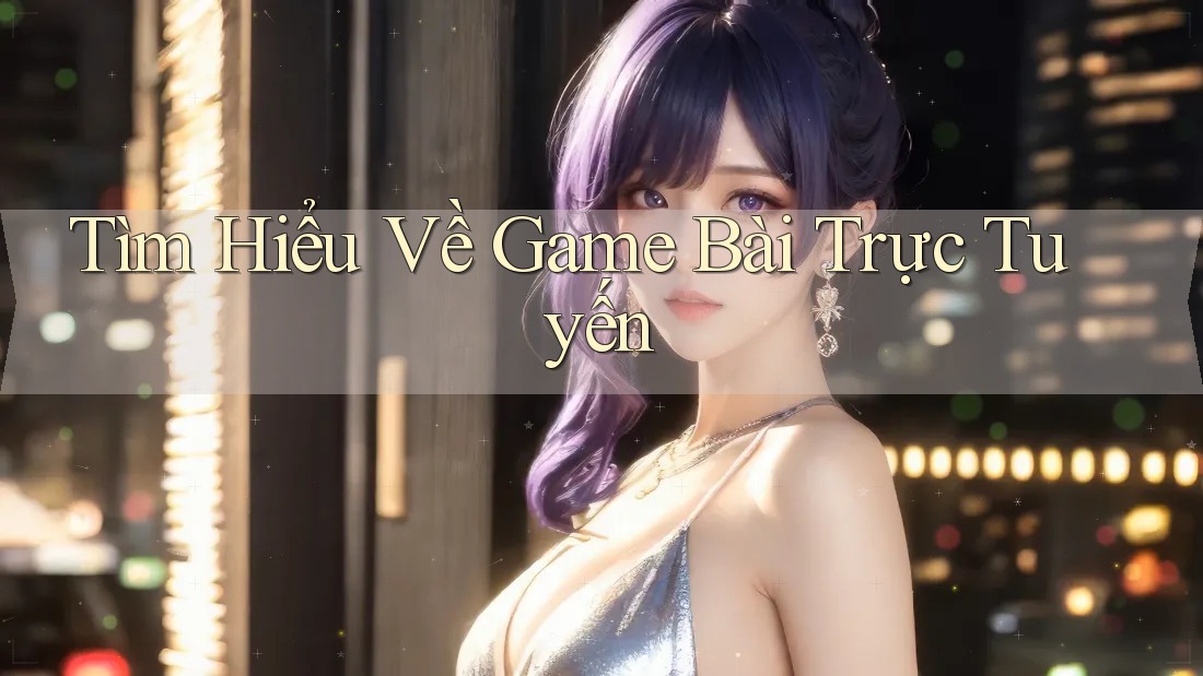 Tìm Hiểu Về Game Bài Trực Tuyến