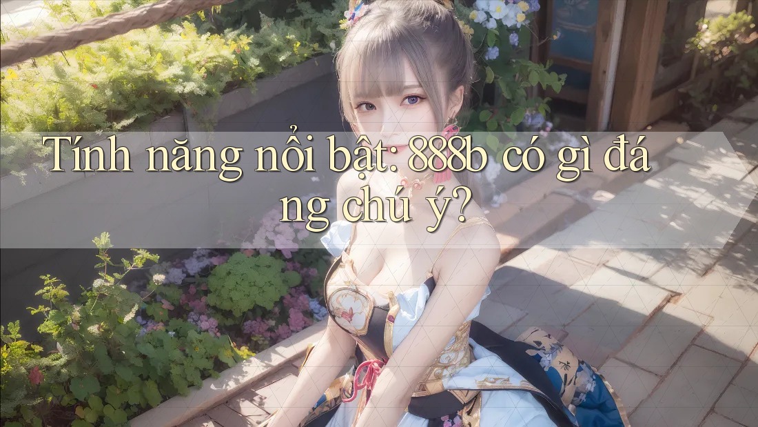 Tính năng nổi bật: 888b có gì đáng chú ý? Tính năng nổi bật: 888b có gì đáng chú ý?