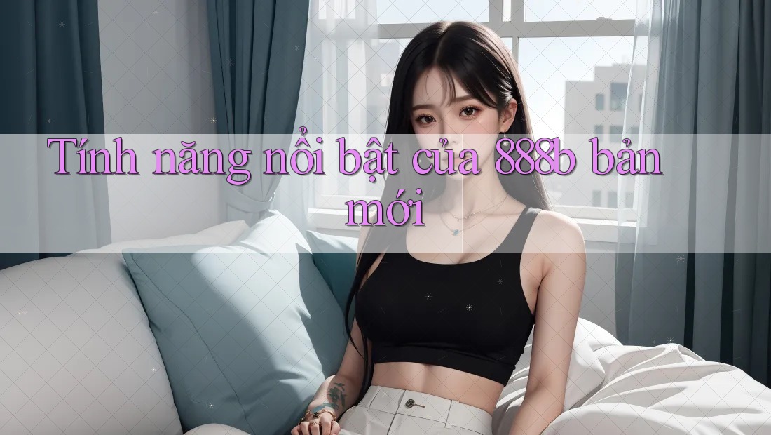 Tính năng nổi bật của 888b bản mới Tính năng nổi bật của 888b bản mới