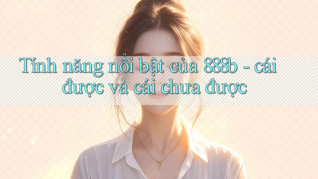 Tính năng nổi bật của 888b - cái được và cái chưa được