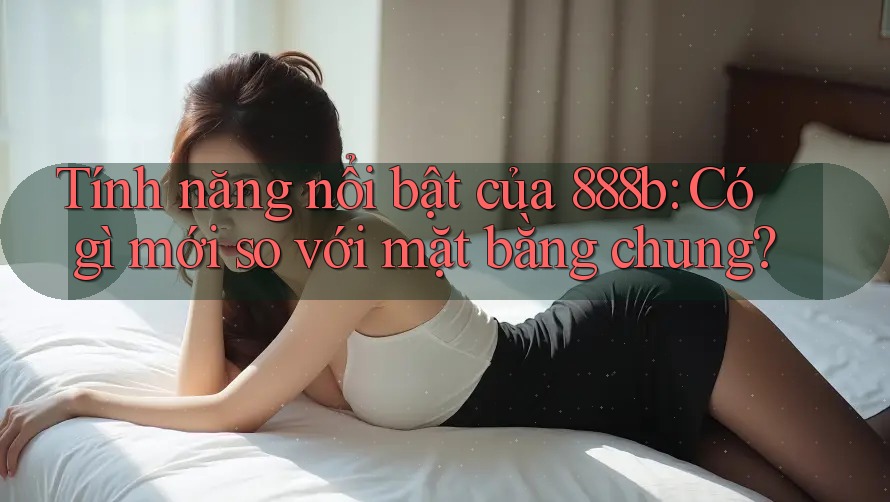 Tính năng nổi bật của 888b: Có gì mới so với mặt bằng chung? Tính năng nổi bật của 888b: Có gì mới so với mặt bằng chung?