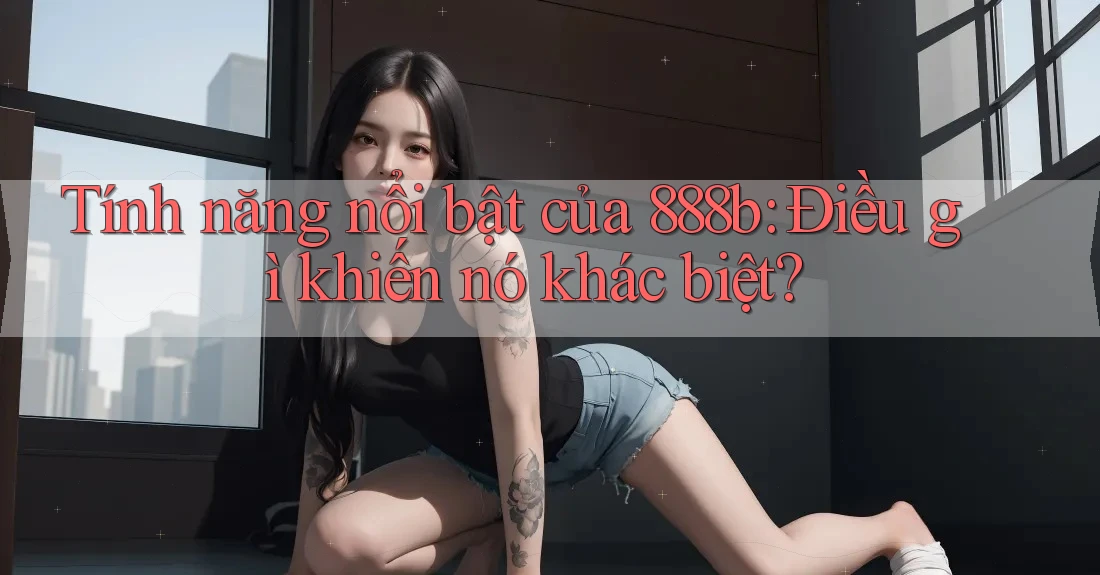 Tính năng nổi bật của 888b: Điều gì khiến nó khác biệt?