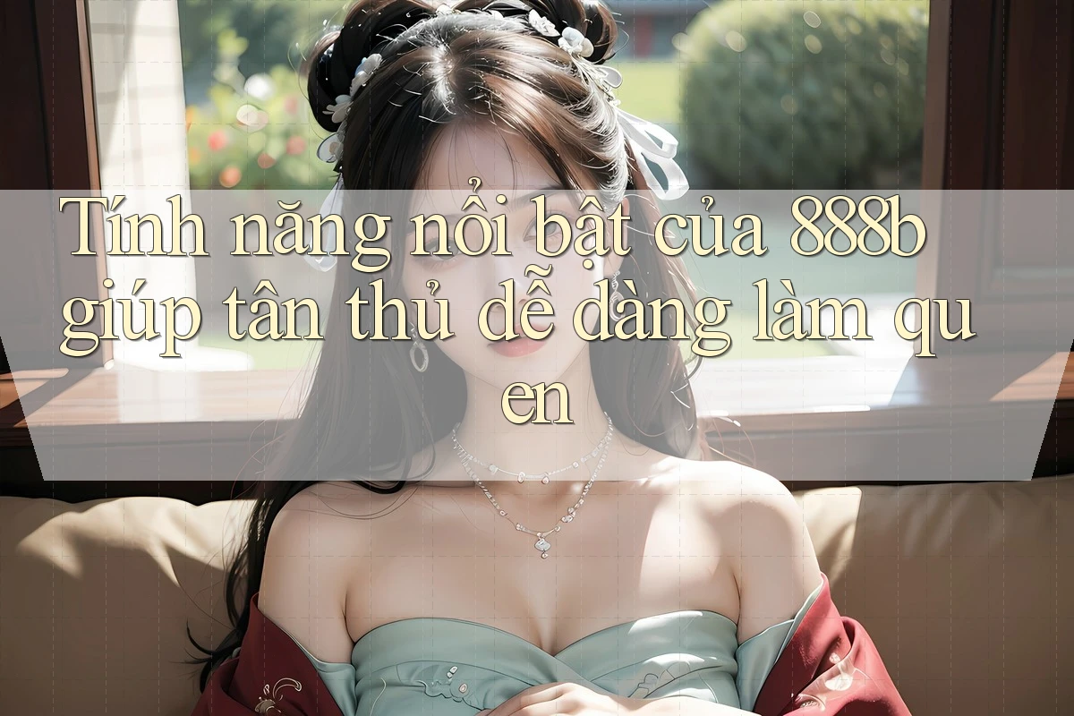 Tính năng nổi bật của 888b giúp tân thủ dễ dàng làm quen Tính năng nổi bật của 888b giúp tân thủ dễ dàng làm quen