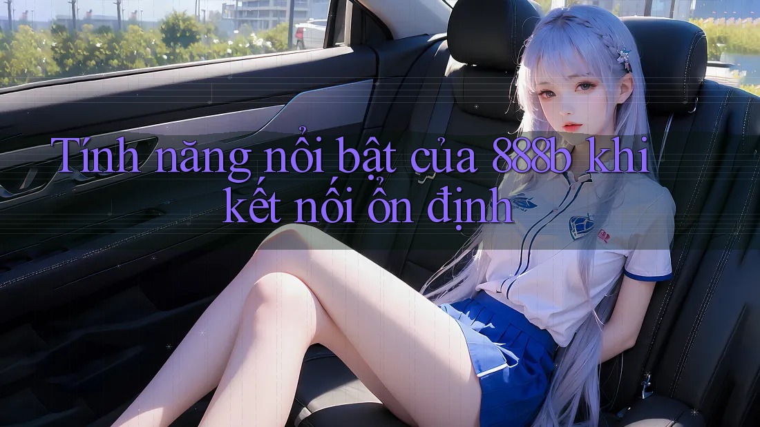 Tính năng nổi bật của 888b khi kết nối ổn định Tính năng nổi bật của 888b khi kết nối ổn định