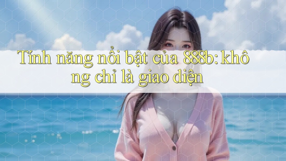Tính năng nổi bật của 888b: không chỉ là giao diện Tính năng nổi bật của 888b: không chỉ là giao diện