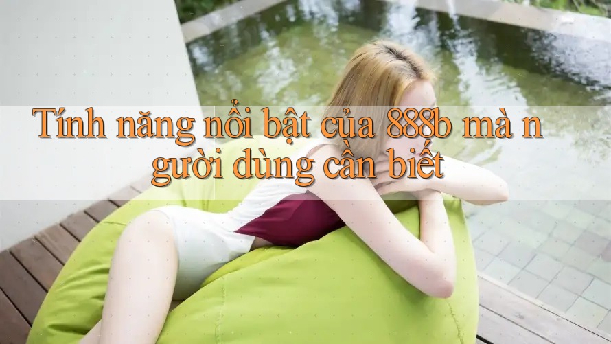 Tính năng nổi bật của 888b mà người dùng cần biết Tính năng nổi bật của 888b mà người dùng cần biết