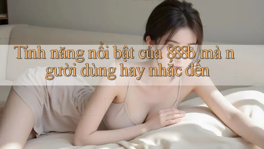 Tính năng nổi bật của 888b mà người dùng hay nhắc đến Tính năng nổi bật của 888b mà người dùng hay nhắc đến