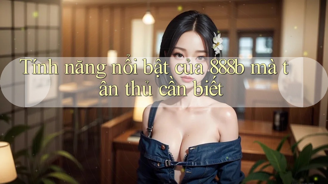 Tính năng nổi bật của 888b mà tân thủ cần biết Tính năng nổi bật của 888b mà tân thủ cần biết