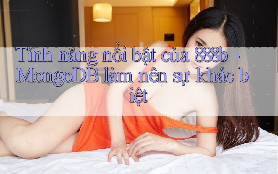 Tính năng nổi bật của 888b - MongoDB làm nên sự khác biệt Tính năng nổi bật của 888b - MongoDB làm nên sự khác biệt