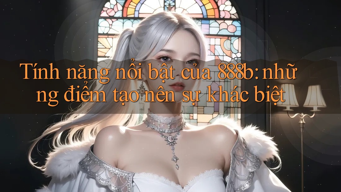 Tính năng nổi bật của 888b: những điểm tạo nên sự khác biệt Tính năng nổi bật của 888b: những điểm tạo nên sự khác biệt