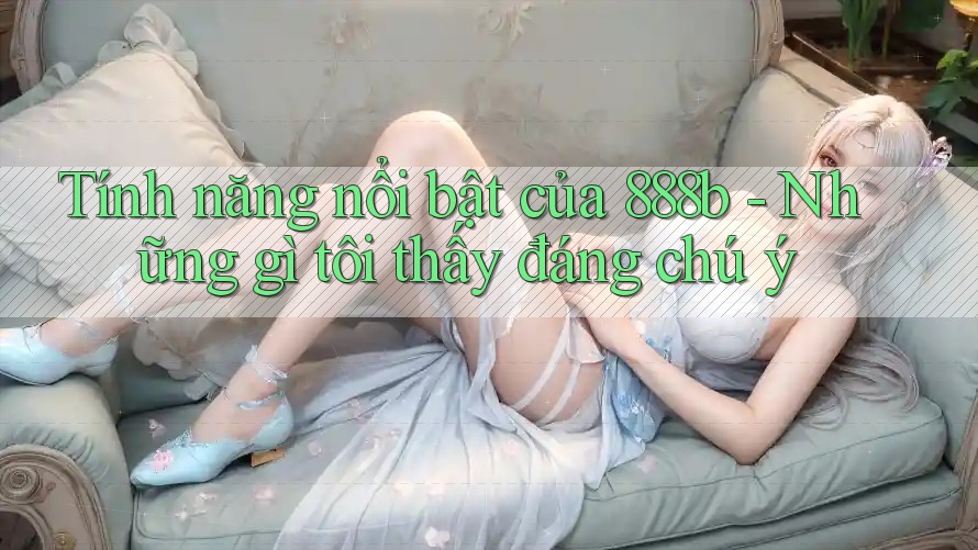 Tính năng nổi bật của 888b - Những gì tôi thấy đáng chú ý Tính năng nổi bật của 888b - Những gì tôi thấy đáng chú ý
