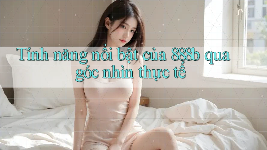 Tính năng nổi bật của 888b qua góc nhìn thực tế Tính năng nổi bật của 888b qua góc nhìn thực tế