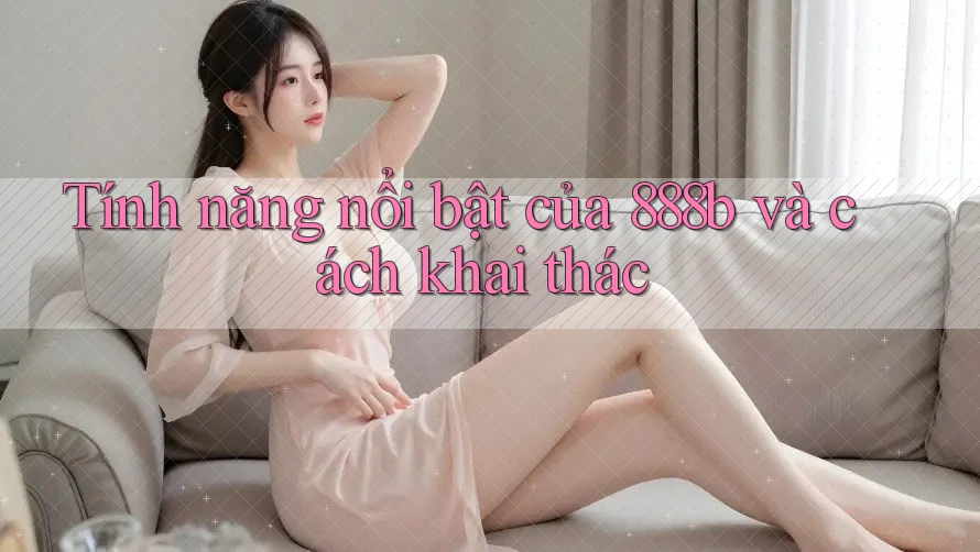 Tính năng nổi bật của 888b và cách khai thác Tính năng nổi bật của 888b và cách khai thác