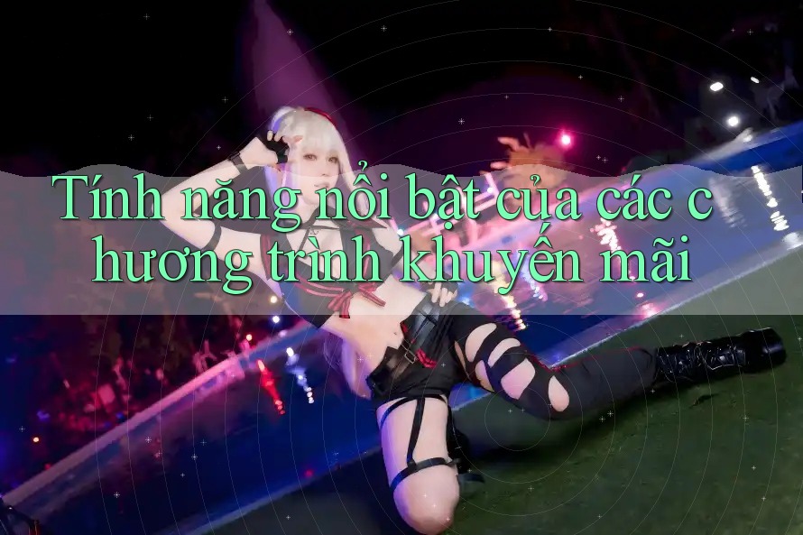 Tính năng nổi bật của các chương trình khuyến mãi