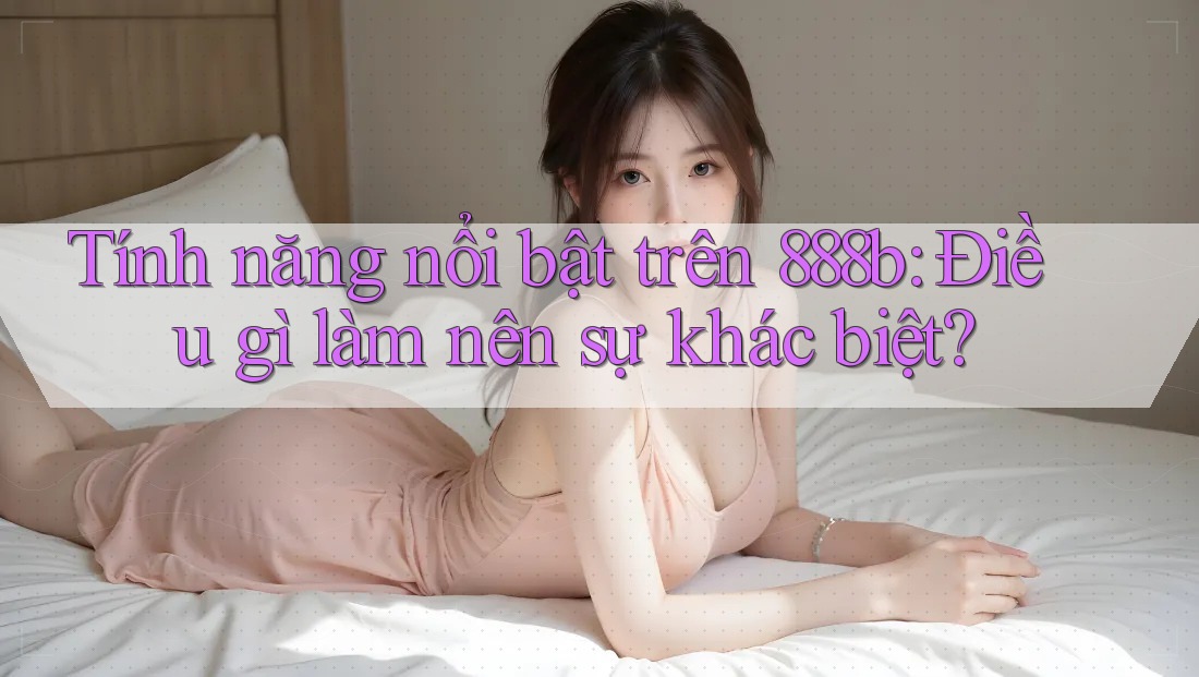Tính năng nổi bật trên 888b: Điều gì làm nên sự khác biệt?