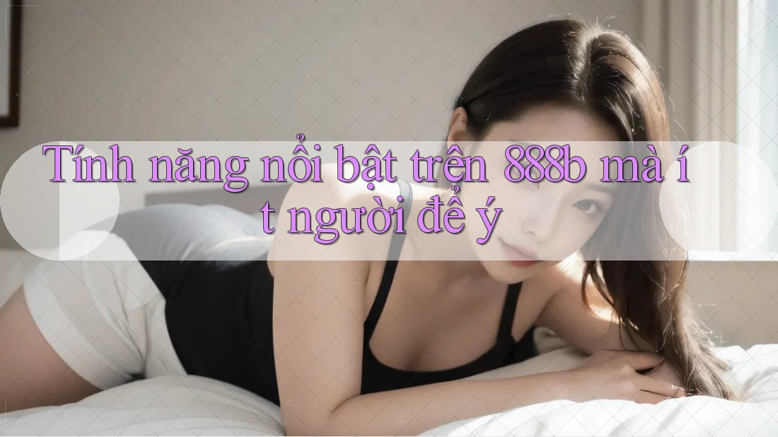 Tính năng nổi bật trên 888b mà ít người để ý Tính năng nổi bật trên 888b mà ít người để ý