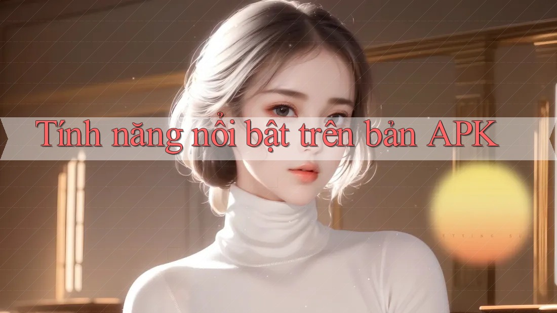 Tính năng nổi bật trên bản APK Tính năng nổi bật trên bản APK